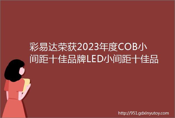 彩易达荣获2023年度COB小间距十佳品牌LED小间距十佳品牌LED显示屏十佳品牌LED显示应用工程十佳品牌等多个奖项