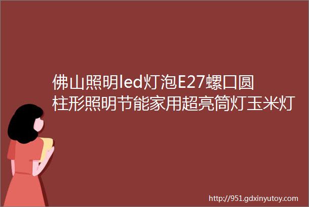 佛山照明led灯泡E27螺口圆柱形照明节能家用超亮筒灯玉米灯