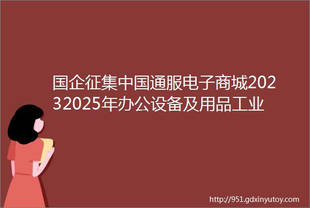 国企征集中国通服电子商城20232025年办公设备及用品工业品及材料供应商招募