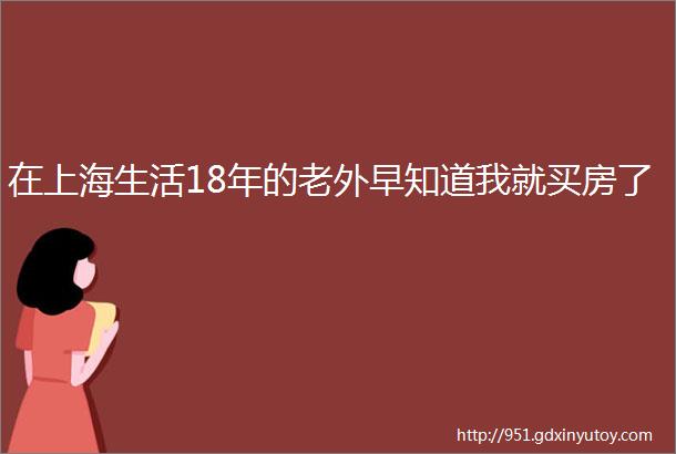 在上海生活18年的老外早知道我就买房了