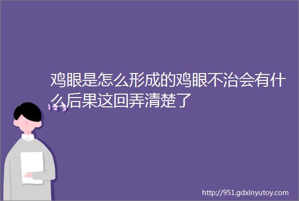 鸡眼是怎么形成的鸡眼不治会有什么后果这回弄清楚了