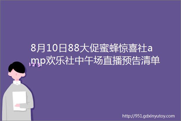 8月10日88大促蜜蜂惊喜社amp欢乐社中午场直播预告清单