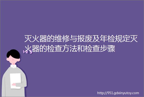 灭火器的维修与报废及年检规定灭火器的检查方法和检查步骤