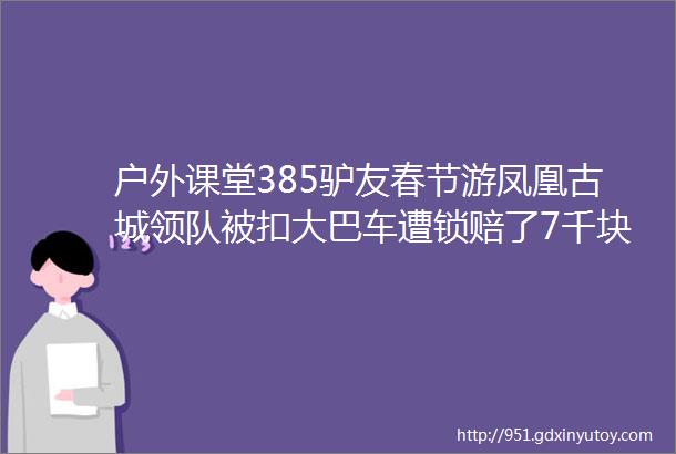 户外课堂385驴友春节游凤凰古城领队被扣大巴车遭锁赔了7千块才让走