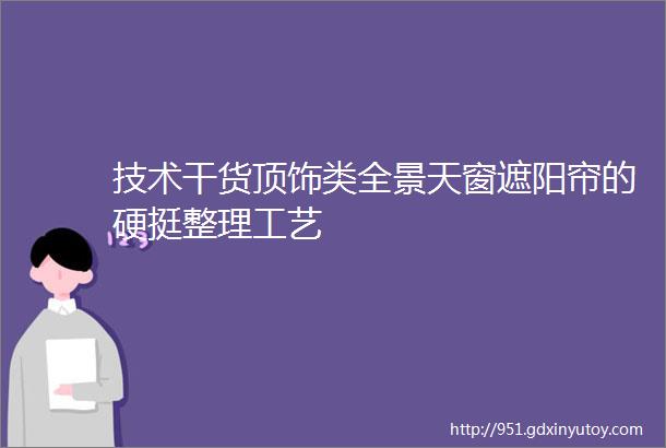 技术干货顶饰类全景天窗遮阳帘的硬挺整理工艺