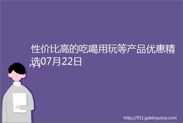 性价比高的吃喝用玩等产品优惠精选07月22日