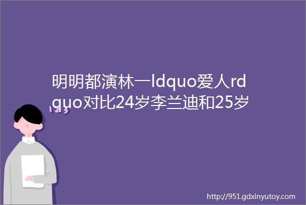 明明都演林一ldquo爱人rdquo对比24岁李兰迪和25岁周也差距一目了然