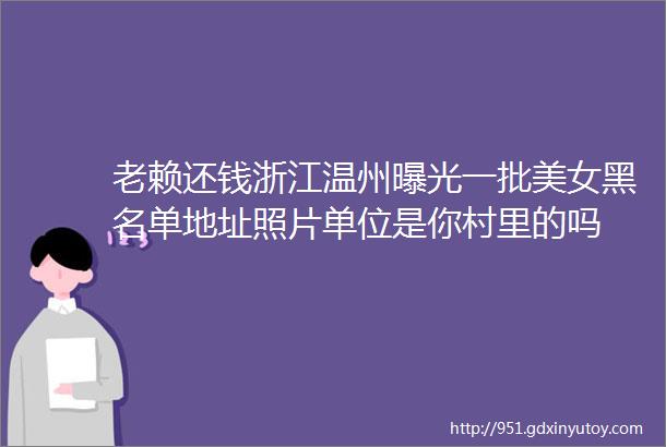 老赖还钱浙江温州曝光一批美女黑名单地址照片单位是你村里的吗