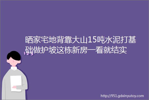 晒家宅地背靠大山15吨水泥打基础做护坡这栋新房一看就结实