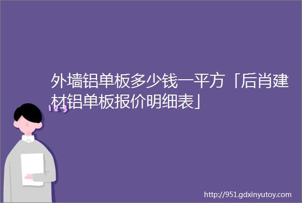 外墙铝单板多少钱一平方「后肖建材铝单板报价明细表」