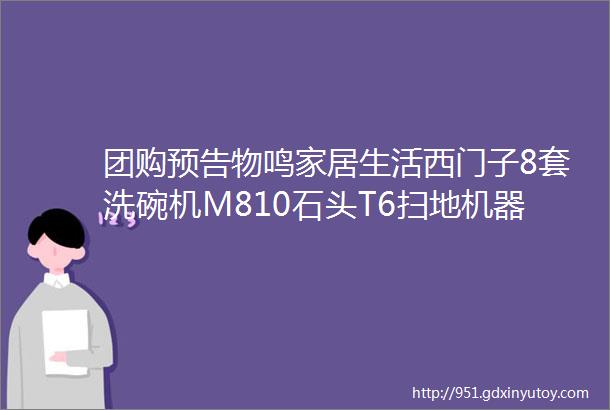 团购预告物鸣家居生活西门子8套洗碗机M810石头T6扫地机器人iRobot扫地机器人新特丽照明