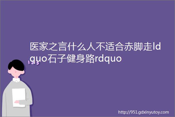 医家之言什么人不适合赤脚走ldquo石子健身路rdquo