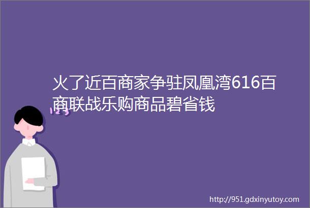 火了近百商家争驻凤凰湾616百商联战乐购商品碧省钱