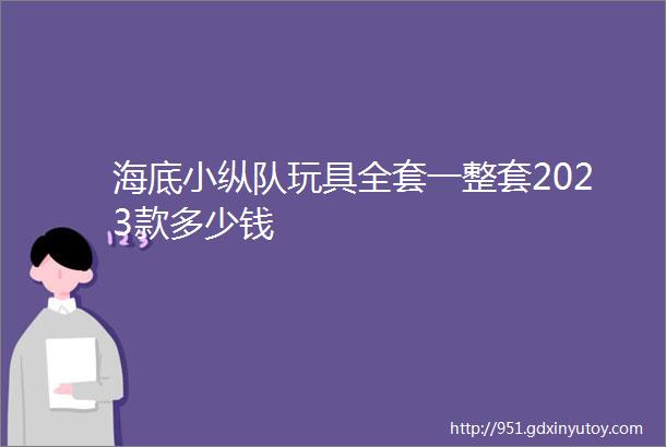 海底小纵队玩具全套一整套2023款多少钱