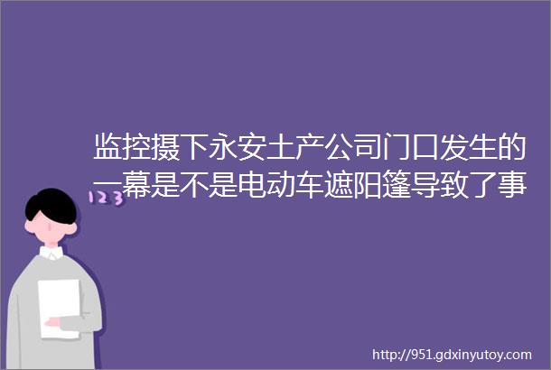 监控摄下永安土产公司门口发生的一幕是不是电动车遮阳篷导致了事故