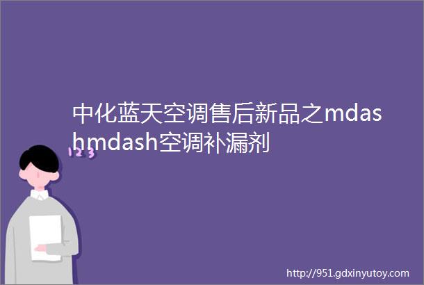 中化蓝天空调售后新品之mdashmdash空调补漏剂