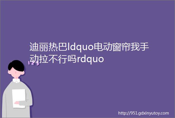 迪丽热巴ldquo电动窗帘我手动拉不行吗rdquo