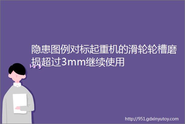 隐患图例对标起重机的滑轮轮槽磨损超过3mm继续使用