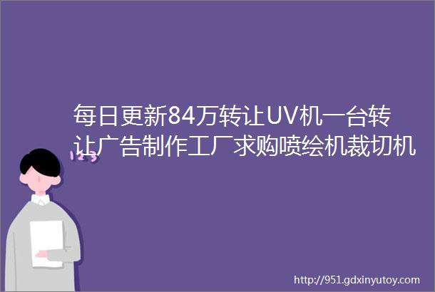 每日更新84万转让UV机一台转让广告制作工厂求购喷绘机裁切机helliphellip