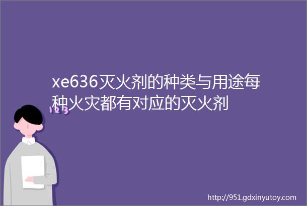 xe636灭火剂的种类与用途每种火灾都有对应的灭火剂