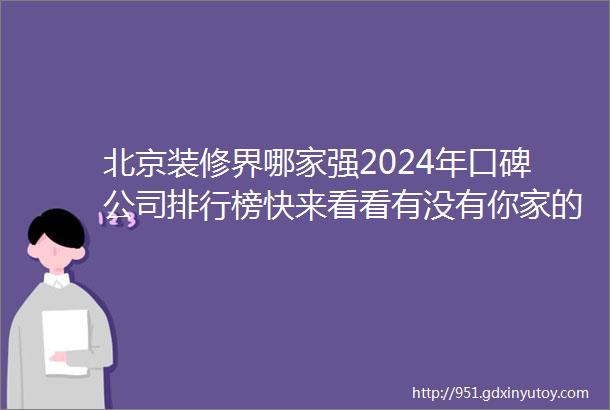 北京装修界哪家强2024年口碑公司排行榜快来看看有没有你家的那一家