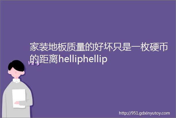 家装地板质量的好坏只是一枚硬币的距离helliphellip