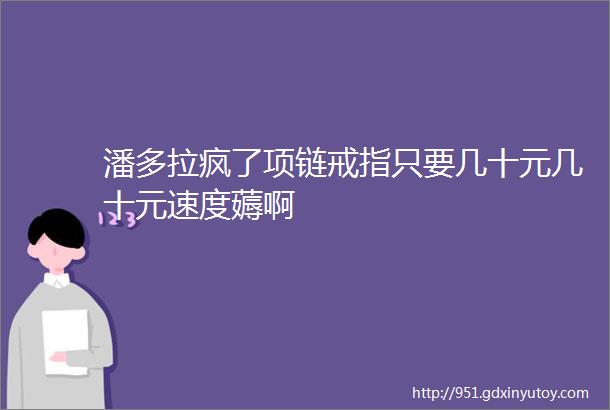 潘多拉疯了项链戒指只要几十元几十元速度薅啊