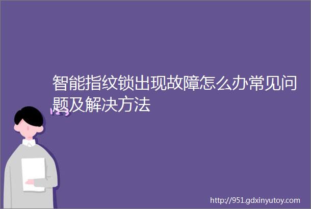 智能指纹锁出现故障怎么办常见问题及解决方法