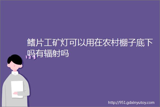 鳍片工矿灯可以用在农村棚子底下吗有辐射吗