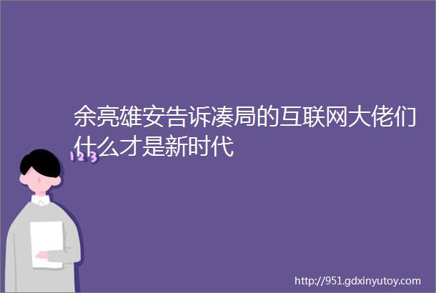 余亮雄安告诉凑局的互联网大佬们什么才是新时代