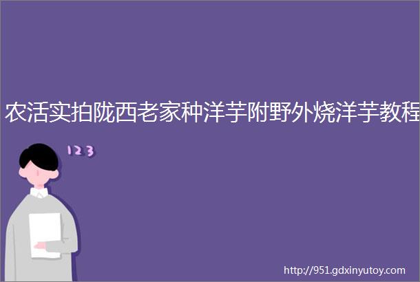 农活实拍陇西老家种洋芋附野外烧洋芋教程