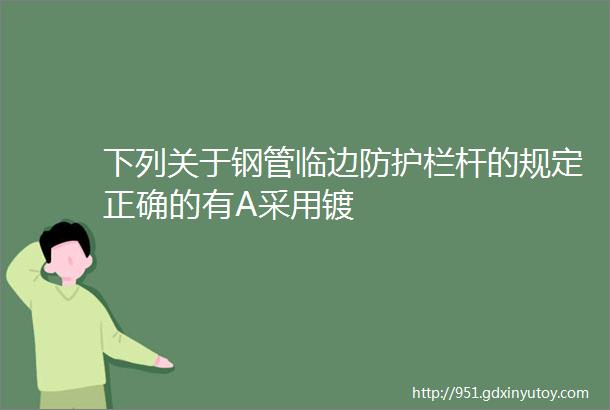 下列关于钢管临边防护栏杆的规定正确的有A采用镀