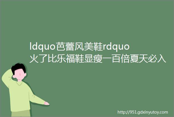 ldquo芭蕾风美鞋rdquo火了比乐福鞋显瘦一百倍夏天必入