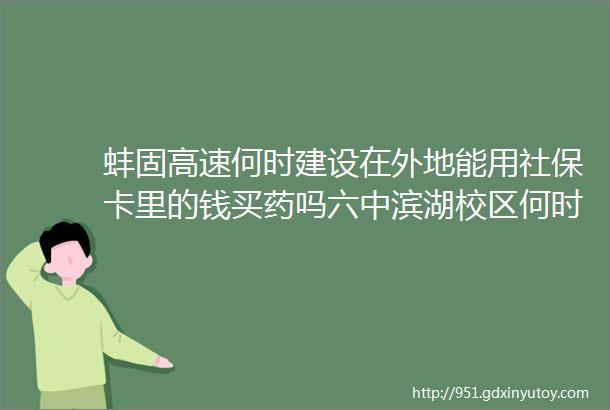 蚌固高速何时建设在外地能用社保卡里的钱买药吗六中滨湖校区何时建成招生本期新媒问政为您权威解答