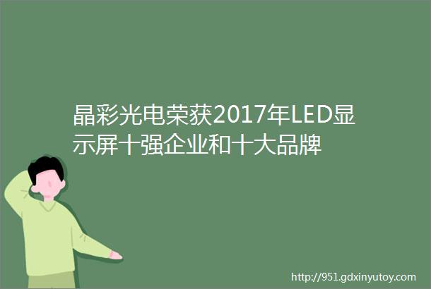 晶彩光电荣获2017年LED显示屏十强企业和十大品牌