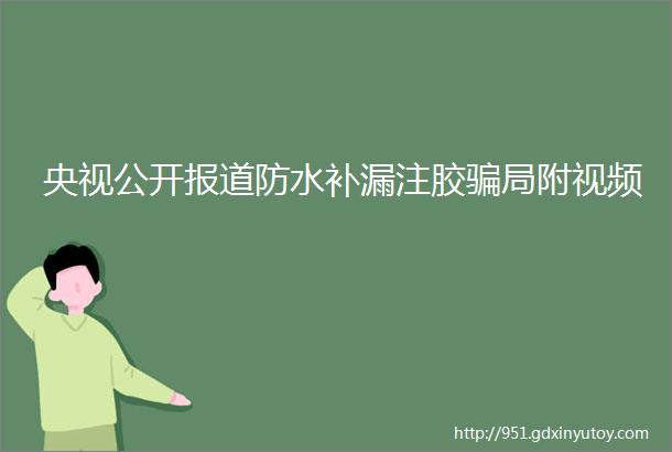 央视公开报道防水补漏注胶骗局附视频