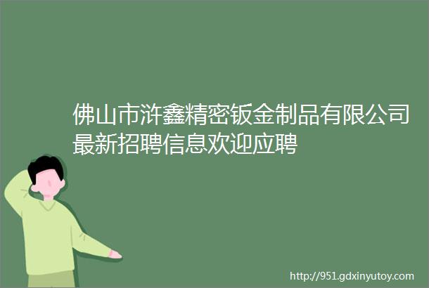 佛山市浒鑫精密钣金制品有限公司最新招聘信息欢迎应聘