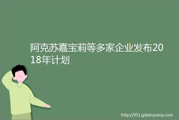 阿克苏嘉宝莉等多家企业发布2018年计划