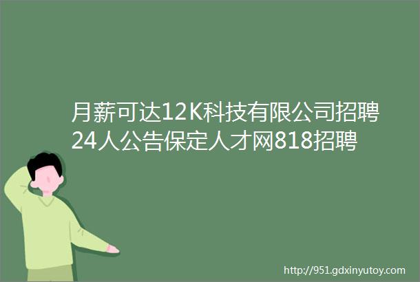 月薪可达12K科技有限公司招聘24人公告保定人才网818招聘信息汇总1