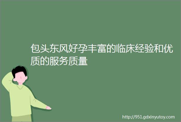 包头东风好孕丰富的临床经验和优质的服务质量