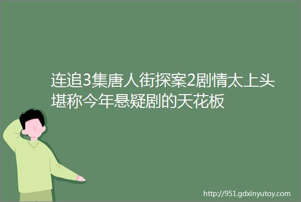 连追3集唐人街探案2剧情太上头堪称今年悬疑剧的天花板