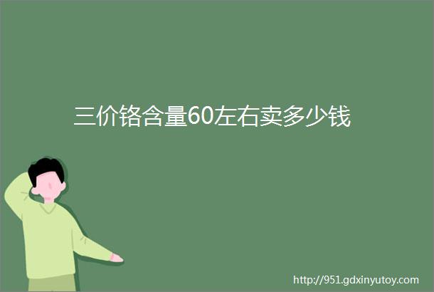 三价铬含量60左右卖多少钱