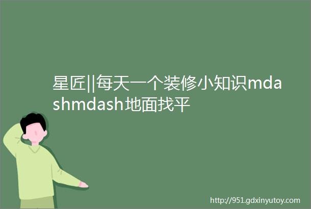 星匠‖每天一个装修小知识mdashmdash地面找平