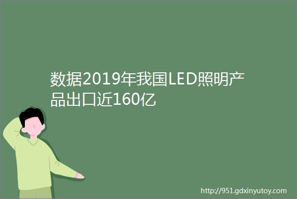 数据2019年我国LED照明产品出口近160亿