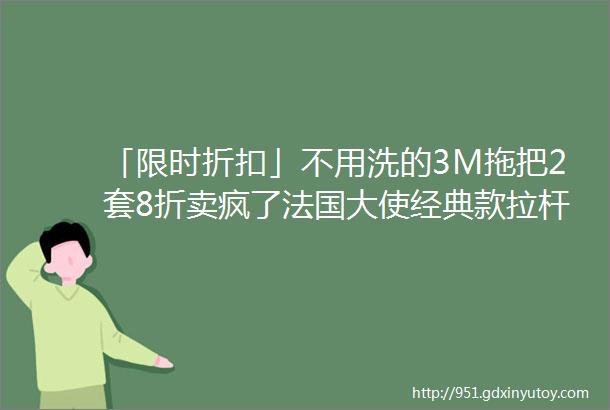 「限时折扣」不用洗的3M拖把2套8折卖疯了法国大使经典款拉杆箱仅14折