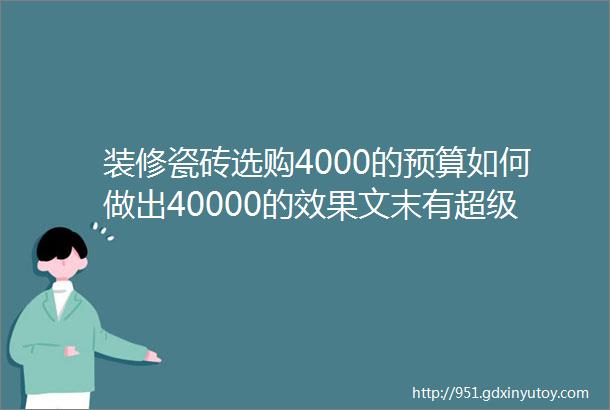 装修瓷砖选购4000的预算如何做出40000的效果文末有超级彩蛋