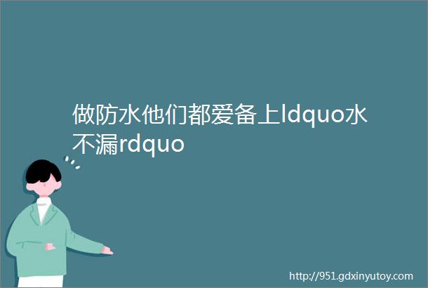 做防水他们都爱备上ldquo水不漏rdquo