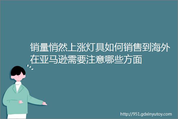 销量悄然上涨灯具如何销售到海外在亚马逊需要注意哪些方面