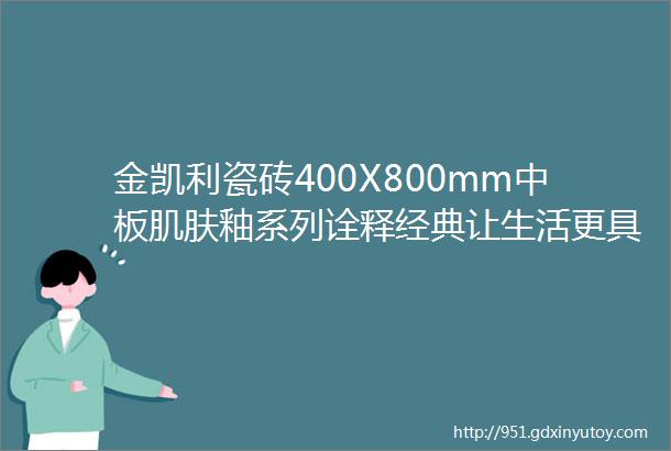 金凯利瓷砖400X800mm中板肌肤釉系列诠释经典让生活更具品质