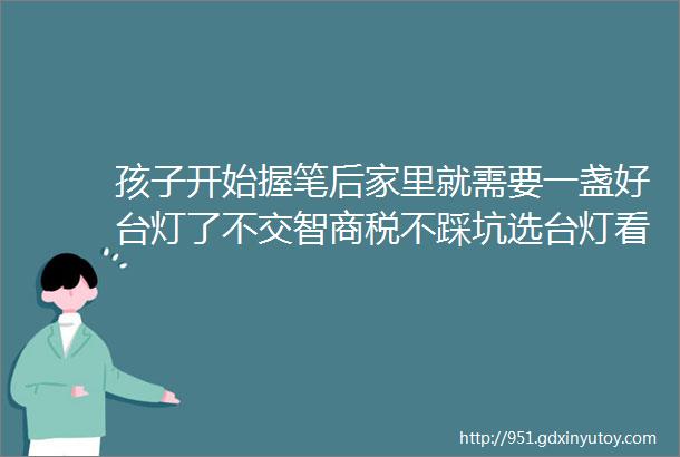 孩子开始握笔后家里就需要一盏好台灯了不交智商税不踩坑选台灯看准这几点